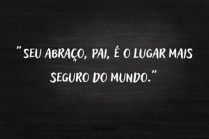 Frase do Dia dos Pais: “Seu abraço, pai, é o lugar mais seguro do mundo”